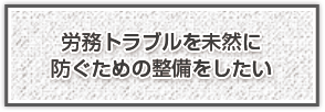 労務トラブルを未然に防ぐための整備をしたい