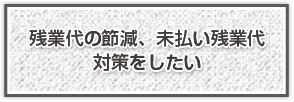 残業代の節減、未払い残業代対策をしたい