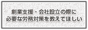 創業支援・会社設立の際に必要な労務対策を教えてほしい